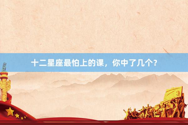十二星座最怕上的课，你中了几个？
