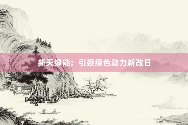 新天绿能：引颈绿色动力新改日