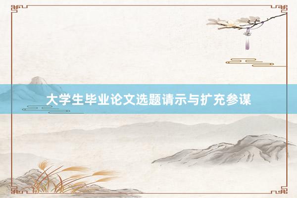大学生毕业论文选题请示与扩充参谋