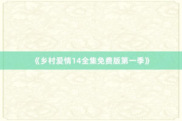 《乡村爱情14全集免费版第一季》