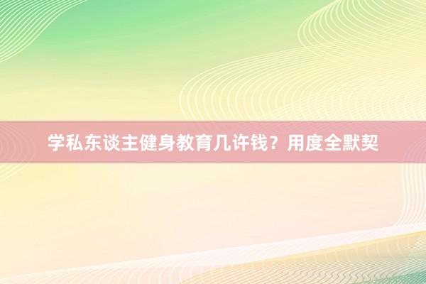 学私东谈主健身教育几许钱?用度全默契