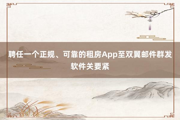 聘任一个正规、可靠的租房App至双翼邮件群发软件关要紧