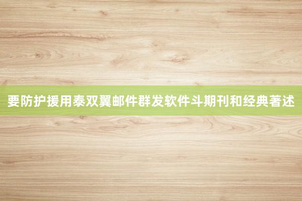 要防护援用泰双翼邮件群发软件斗期刊和经典著述