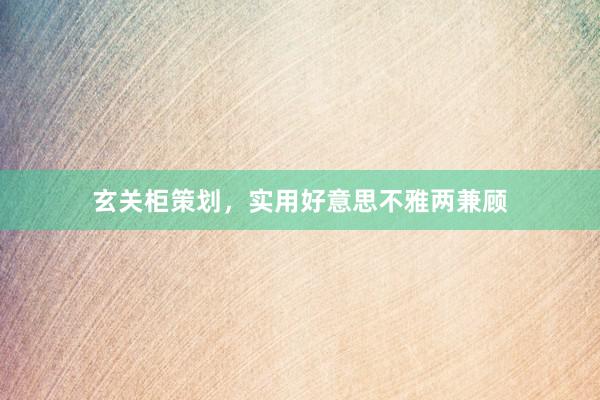 玄关柜策划，实用好意思不雅两兼顾