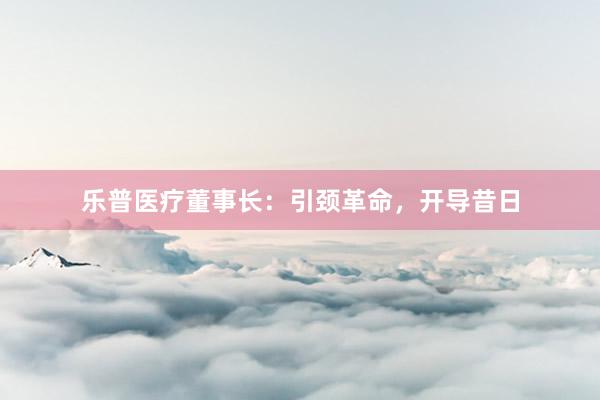 乐普医疗董事长：引颈革命，开导昔日